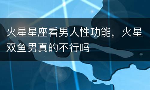 火星星座看男人性功能，火星双鱼男真的不行吗