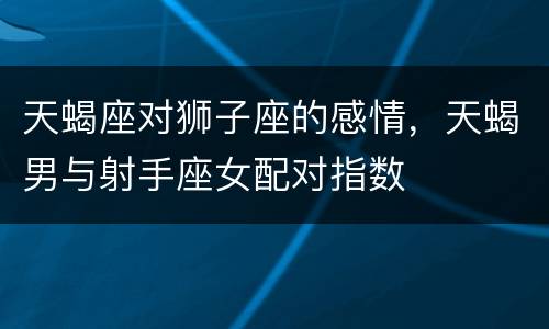 天蝎座对狮子座的感情，天蝎男与射手座女配对指数