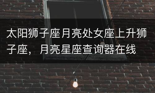 太阳狮子座月亮处女座上升狮子座，月亮星座查询器在线