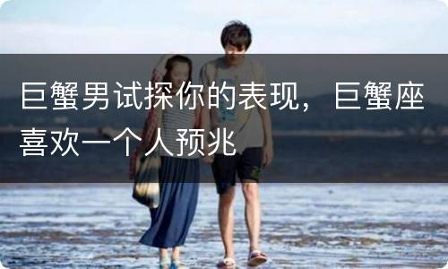 巨蟹男试探你的表现，巨蟹座喜欢一个人预兆