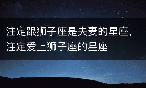 注定跟狮子座是夫妻的星座，注定爱上狮子座的星座