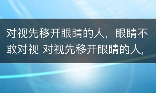 对视先移开眼睛的人，眼睛不敢对视 对视先移开眼睛的人,眼睛不敢对视了