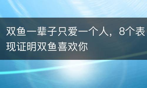 双鱼一辈子只爱一个人，8个表现证明双鱼喜欢你