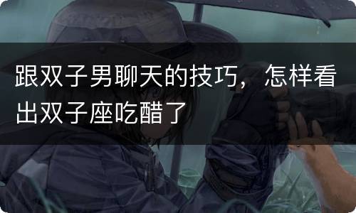 跟双子男聊天的技巧，怎样看出双子座吃醋了