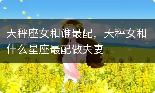 天秤座女和谁最配，天秤女和什么星座最配做夫妻