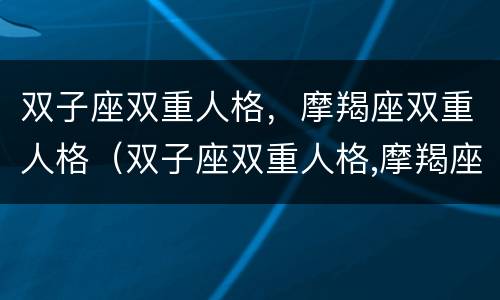 双子座双重人格，摩羯座双重人格（双子座双重人格,摩羯座双重人格的区别）