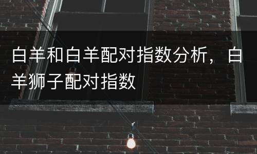 白羊和白羊配对指数分析，白羊狮子配对指数