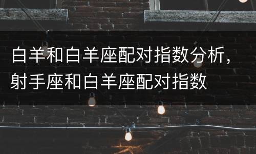 白羊和白羊座配对指数分析，射手座和白羊座配对指数