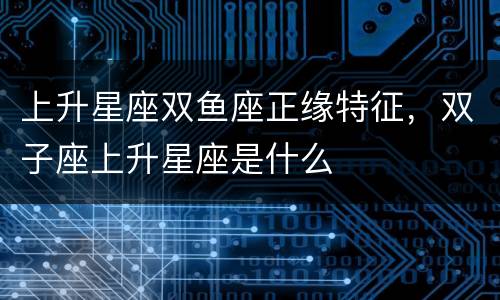 上升星座双鱼座正缘特征，双子座上升星座是什么