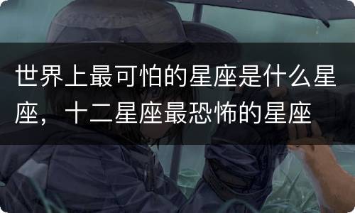 世界上最可怕的星座是什么星座，十二星座最恐怖的星座