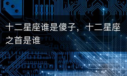 十二星座谁是傻子，十二星座之首是谁