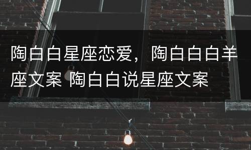 陶白白星座恋爱，陶白白白羊座文案 陶白白说星座文案