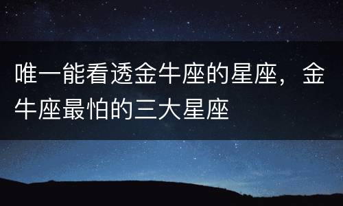 唯一能看透金牛座的星座，金牛座最怕的三大星座