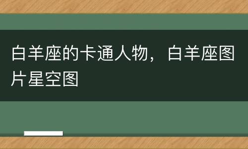 白羊座的卡通人物，白羊座图片星空图