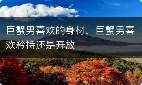 巨蟹男喜欢的身材，巨蟹男喜欢矜持还是开放