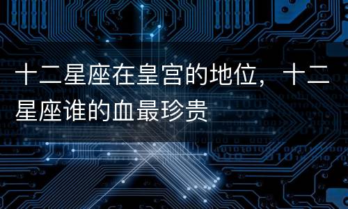 十二星座在皇宫的地位，十二星座谁的血最珍贵