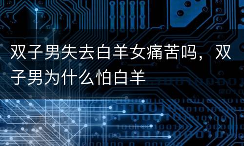 双子男失去白羊女痛苦吗，双子男为什么怕白羊