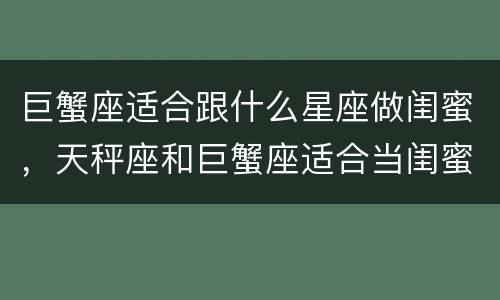 巨蟹座适合跟什么星座做闺蜜，天秤座和巨蟹座适合当闺蜜吗