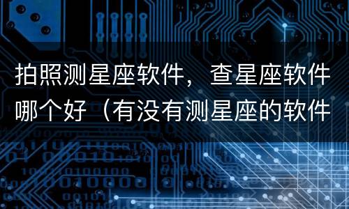 拍照测星座软件，查星座软件哪个好（有没有测星座的软件）