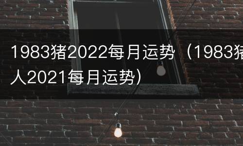 1983猪2022每月运势（1983猪人2021每月运势）