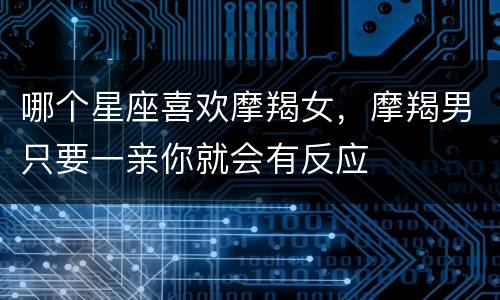 哪个星座喜欢摩羯女，摩羯男只要一亲你就会有反应