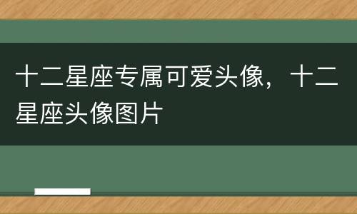 十二星座专属可爱头像，十二星座头像图片