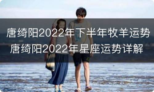 唐绮阳2022年下半年牧羊运势 唐绮阳2022年星座运势详解