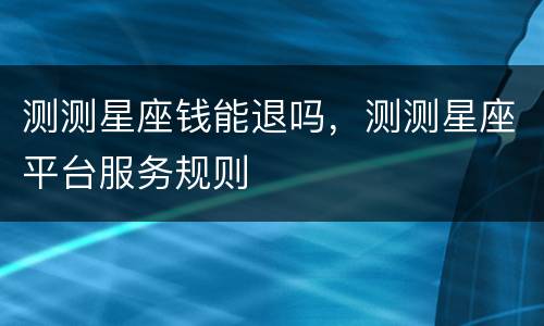 测测星座钱能退吗，测测星座平台服务规则