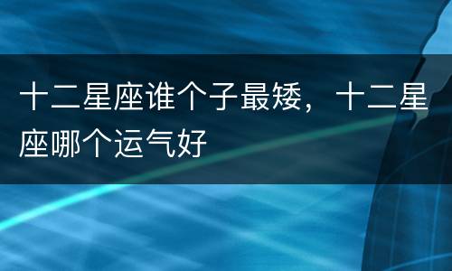 十二星座谁个子最矮，十二星座哪个运气好