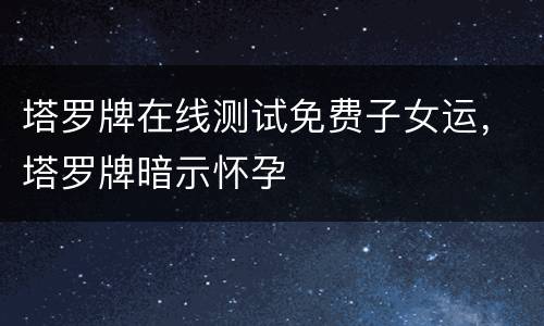 塔罗牌在线测试免费子女运，塔罗牌暗示怀孕