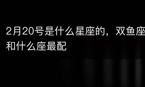 2月20号是什么星座的，双鱼座和什么座最配