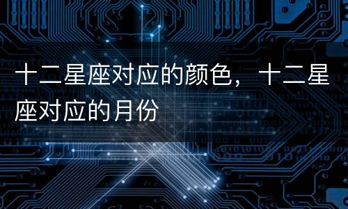 十二星座对应的颜色，十二星座对应的月份