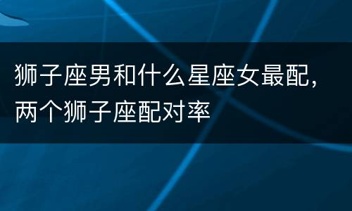 狮子座男和什么星座女最配，两个狮子座配对率