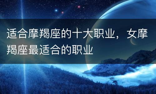 适合摩羯座的十大职业，女摩羯座最适合的职业