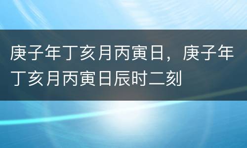 庚子年丁亥月丙寅日，庚子年丁亥月丙寅日辰时二刻