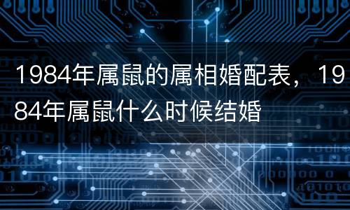 1984年属鼠的属相婚配表，1984年属鼠什么时候结婚