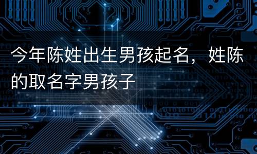 今年陈姓出生男孩起名，姓陈的取名字男孩子