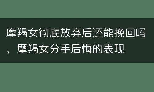 摩羯女彻底放弃后还能挽回吗，摩羯女分手后悔的表现