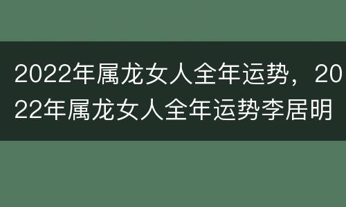 2022年属龙女人全年运势，2022年属龙女人全年运势李居明