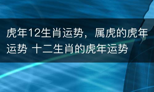 虎年12生肖运势，属虎的虎年运势 十二生肖的虎年运势