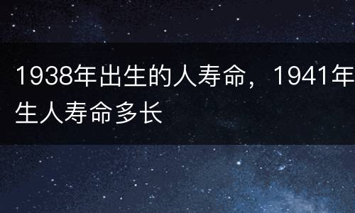 1938年出生的人寿命，1941年生人寿命多长