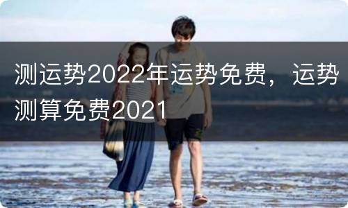 测运势2022年运势免费，运势测算免费2021
