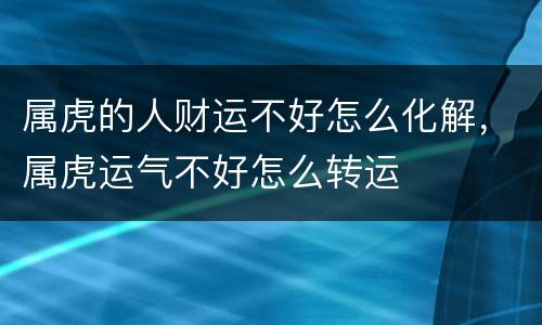 属虎的人财运不好怎么化解，属虎运气不好怎么转运