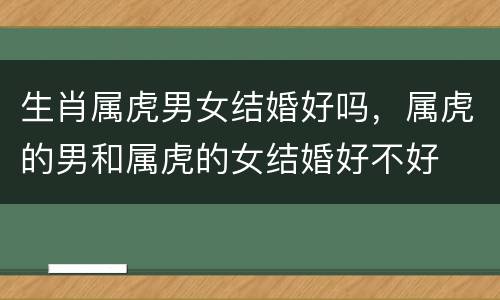 生肖属虎男女结婚好吗，属虎的男和属虎的女结婚好不好