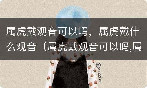 属虎戴观音可以吗，属虎戴什么观音（属虎戴观音可以吗,属虎戴什么观音比较好）