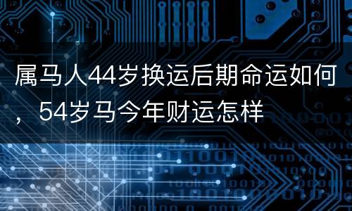 属马人44岁换运后期命运如何，54岁马今年财运怎样
