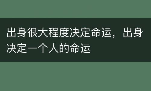 出身很大程度决定命运，出身决定一个人的命运