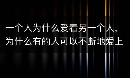 一个人为什么爱着另一个人，为什么有的人可以不断地爱上另一个人