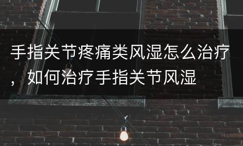 手指关节疼痛类风湿怎么治疗，如何治疗手指关节风湿