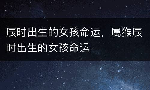 辰时出生的女孩命运，属猴辰时出生的女孩命运